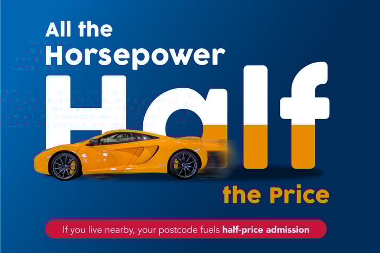 Alll the horsepower, half the price. If you live nearby, your postcode fuels half-price admission